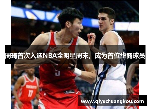 周琦首次入选NBA全明星周末，成为首位华裔球员